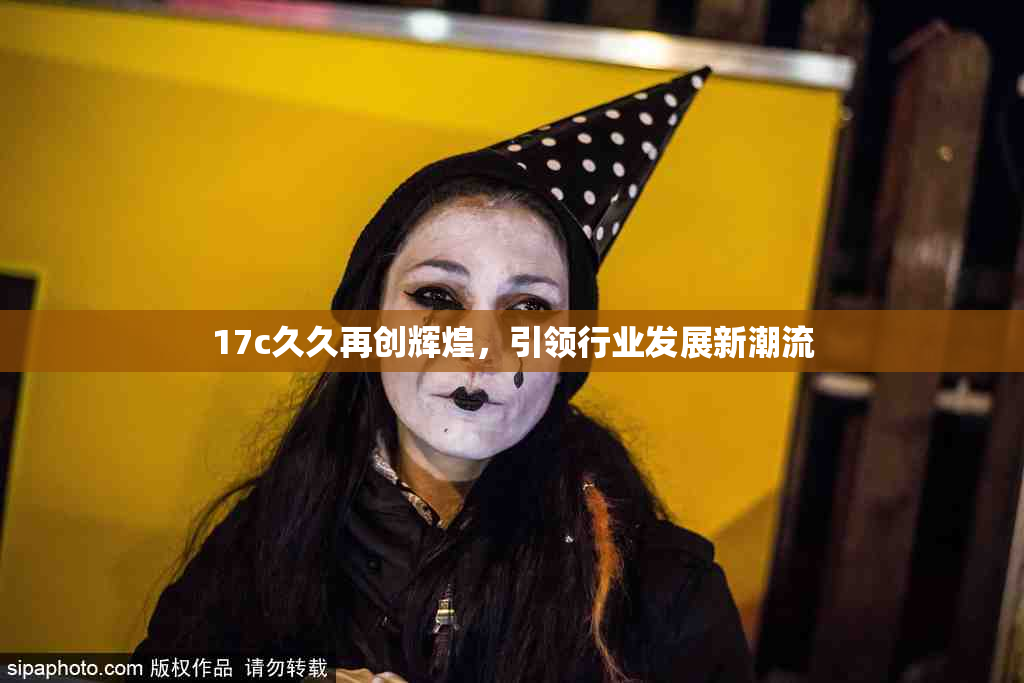 17c久久再创辉煌，引领行业发展新潮流