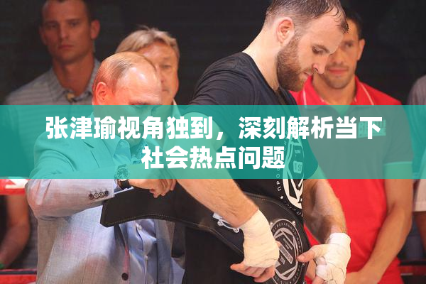 张津瑜视角独到，深刻解析当下社会热点问题