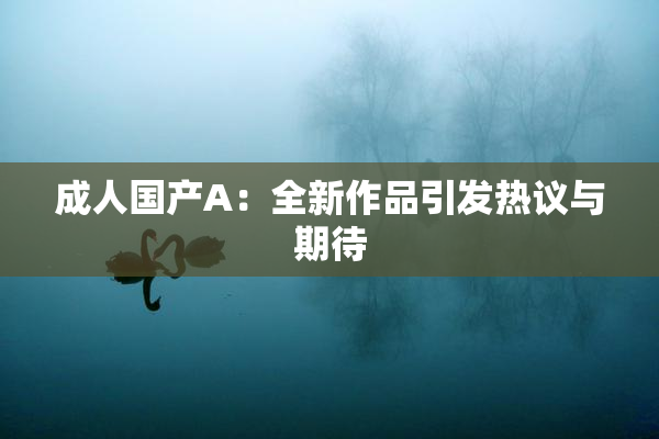成人国产A：全新作品引发热议与期待