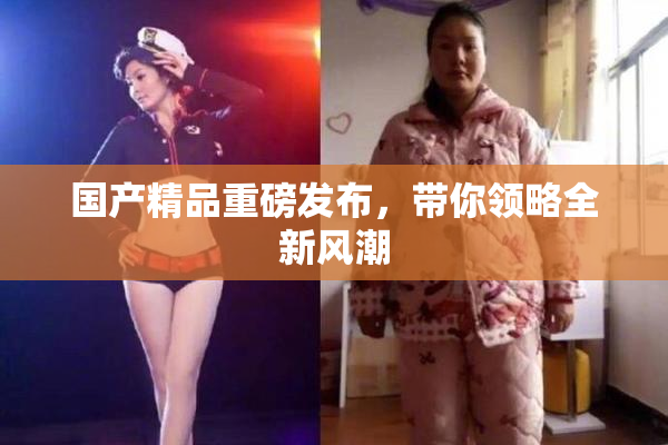 国产精品重磅发布，带你领略全新风潮