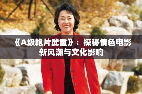 《A级艳片武重》：探秘情色电影新风潮与文化影响