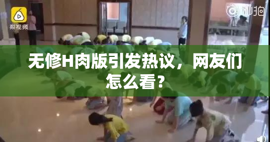 无修H肉版引发热议，网友们怎么看？