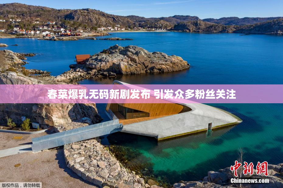 春菜爆乳无码新剧发布 引发众多粉丝关注