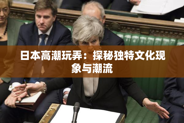 日本高潮玩弄：探秘独特文化现象与潮流