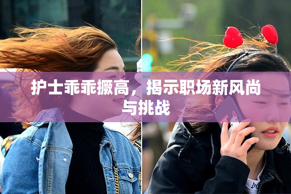 护士乖乖撅高，揭示职场新风尚与挑战