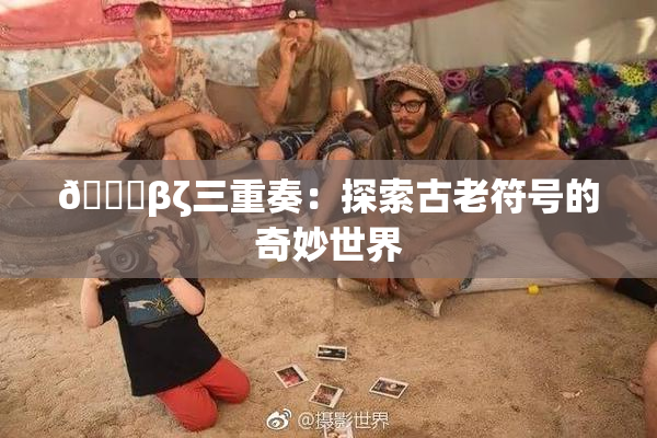 👙βζ三重奏：探索古老符号的奇妙世界