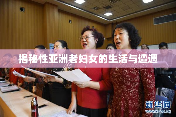 揭秘性亚洲老妇女的生活与遭遇