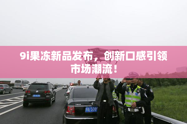 9i果冻新品发布，创新口感引领市场潮流！