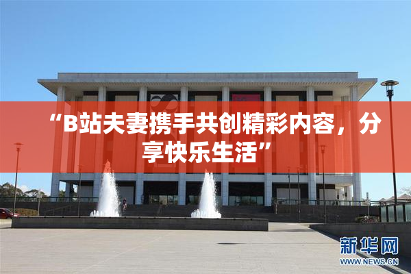 “B站夫妻携手共创精彩内容，分享快乐生活”