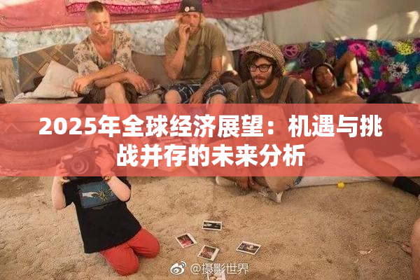 2025年全球经济展望：机遇与挑战并存的未来分析