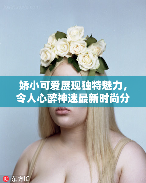 娇小可爱展现独特魅力，令人心醉神迷最新时尚分析