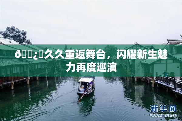 🌿‌久久重返舞台，闪耀新生魅力再度巡演