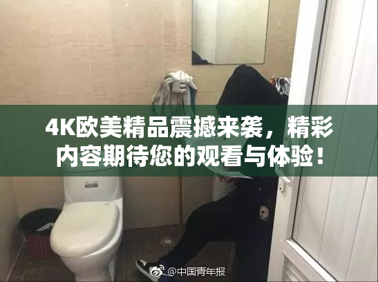 4K欧美精品震撼来袭，精彩内容期待您的观看与体验！