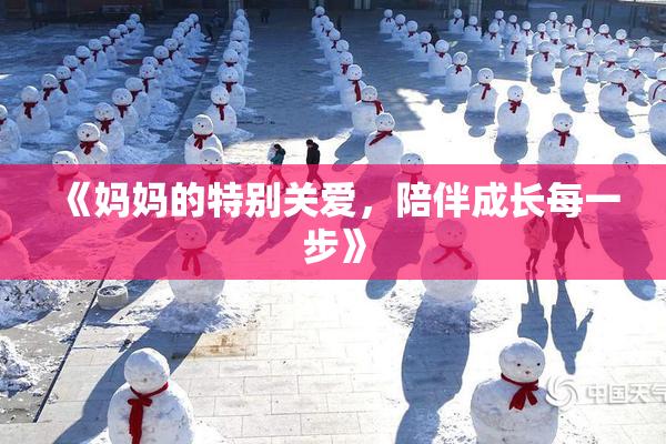 《妈妈的特别关爱，陪伴成长每一步》