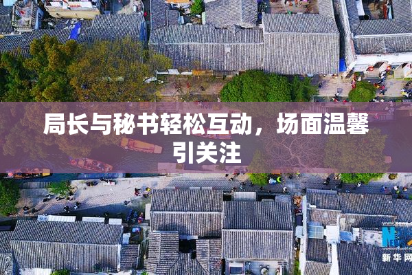 局长与秘书轻松互动，场面温馨引关注