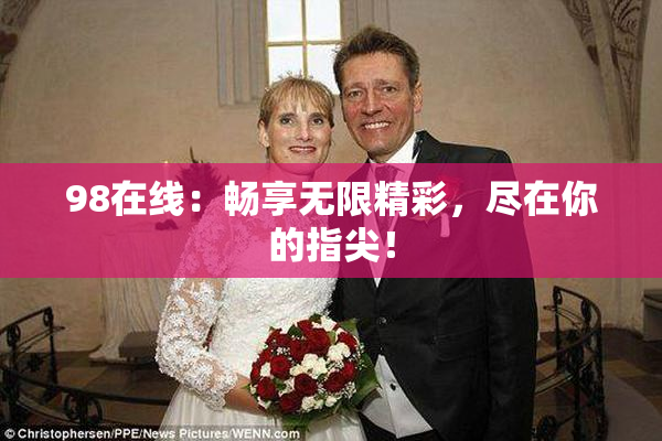 98在线：畅享无限精彩，尽在你的指尖！