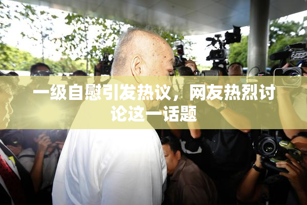 一级自慰引发热议，网友热烈讨论这一话题