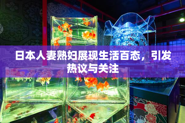 日本人妻熟妇展现生活百态，引发热议与关注