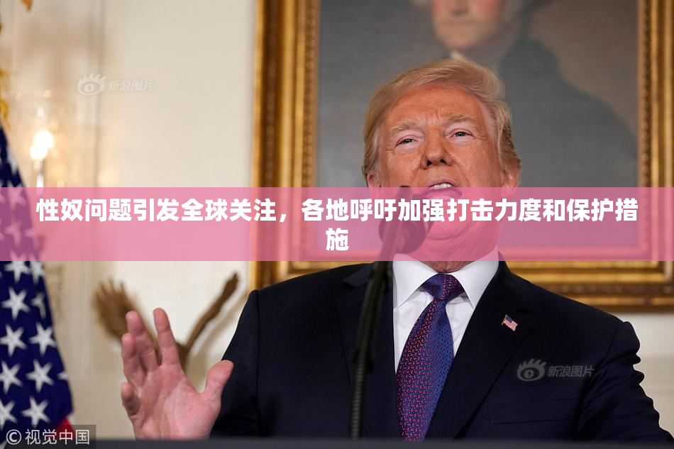性奴问题引发全球关注，各地呼吁加强打击力度和保护措施