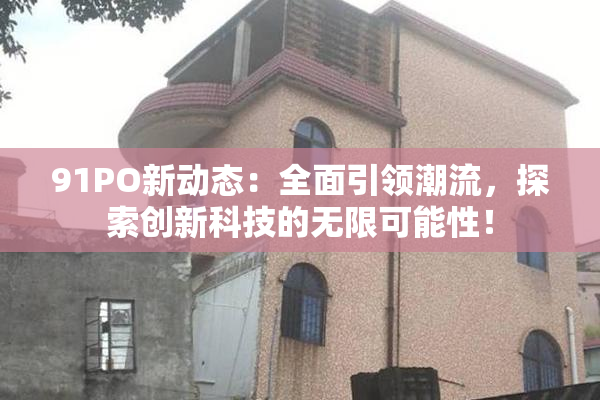 91PO新动态：全面引领潮流，探索创新科技的无限可能性！