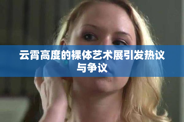 云霄高度的裸体艺术展引发热议与争议