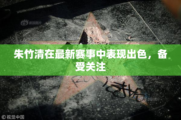 朱竹清在最新赛事中表现出色，备受关注