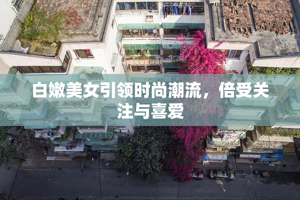 白嫩美女引领时尚潮流，倍受关注与喜爱