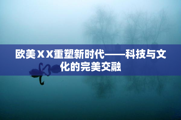 欧美ⅩX重塑新时代——科技与文化的完美交融