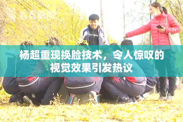 杨超重现换脸技术，令人惊叹的视觉效果引发热议