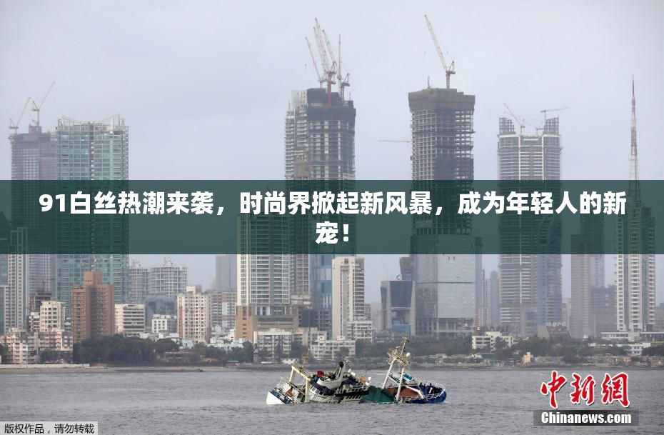 91白丝热潮来袭，时尚界掀起新风暴，成为年轻人的新宠！