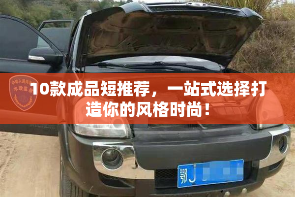 10款成品短推荐，一站式选择打造你的风格时尚！