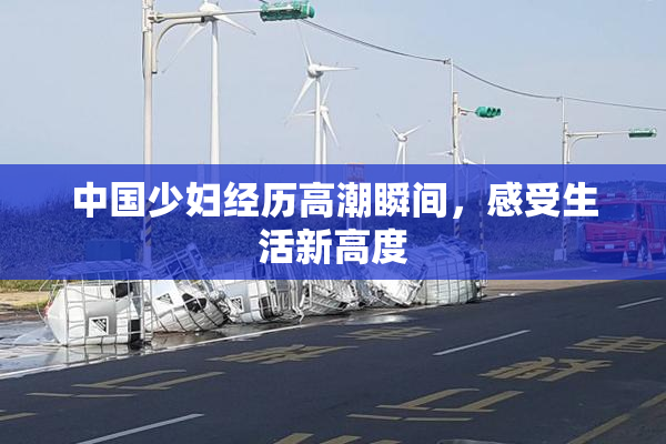 中国少妇经历高潮瞬间，感受生活新高度