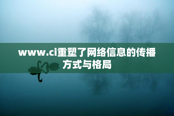 www.ci重塑了网络信息的传播方式与格局