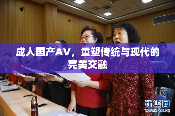 成人国产AV，重塑传统与现代的完美交融