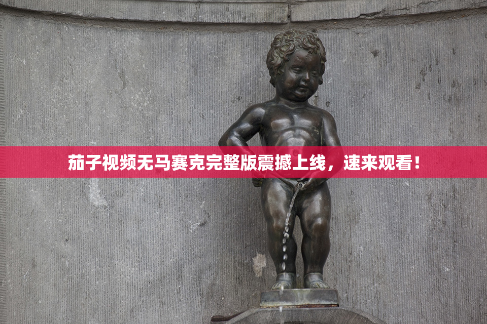 茄子视频无马赛克完整版震撼上线，速来观看！