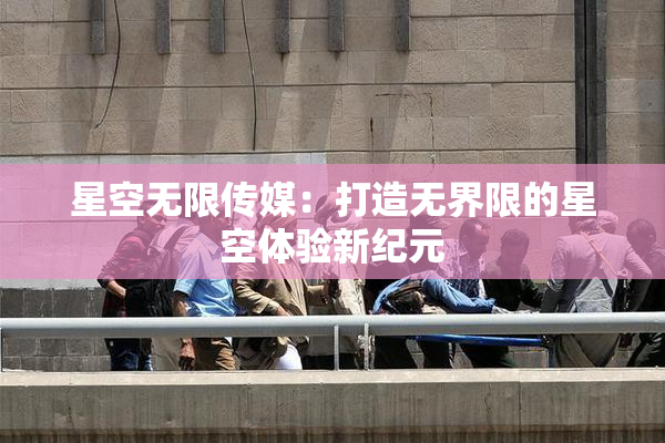 星空无限传媒：打造无界限的星空体验新纪元