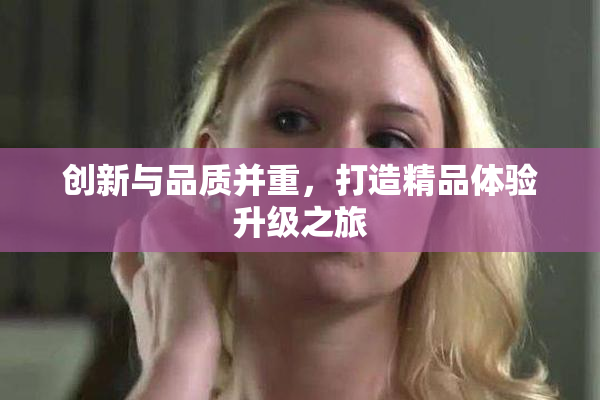 创新与品质并重，打造精品体验升级之旅