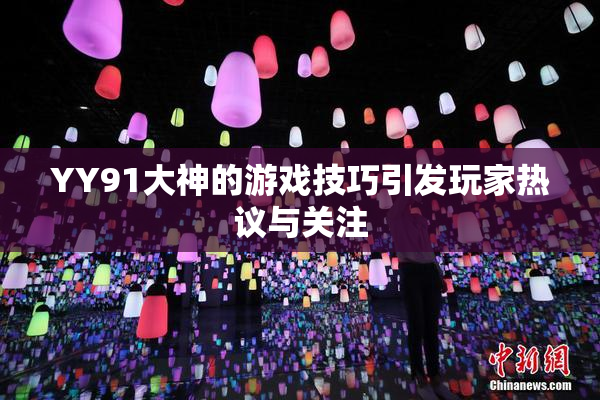 YY91大神的游戏技巧引发玩家热议与关注