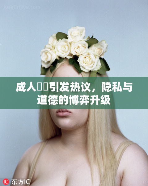 成人視頻引发热议，隐私与道德的博弈升级