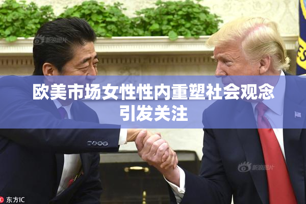 欧美市场女性性内重塑社会观念引发关注