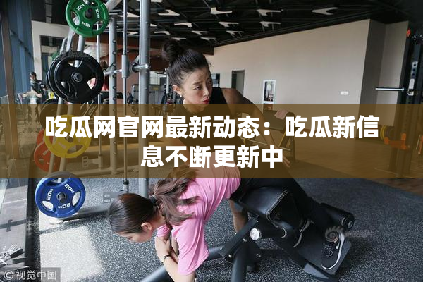 吃瓜网官网最新动态：吃瓜新信息不断更新中