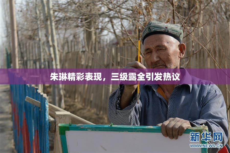 朱琳精彩表现，三级露全引发热议
