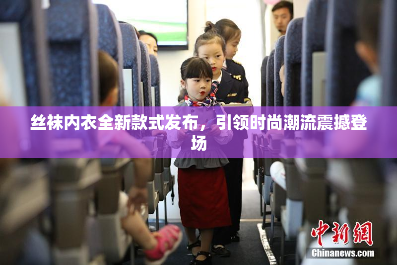 丝袜内衣全新款式发布，引领时尚潮流震撼登场