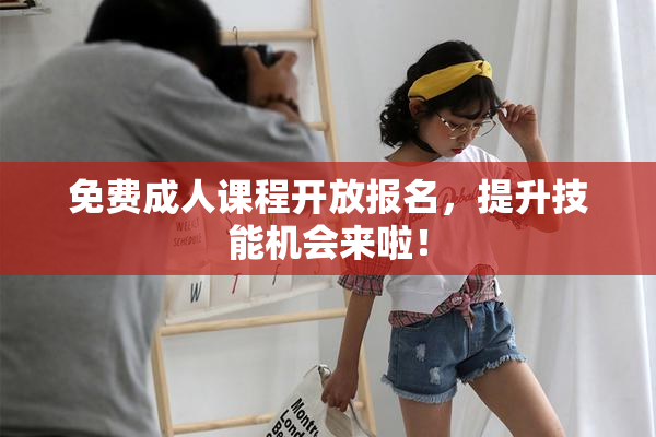免费成人课程开放报名，提升技能机会来啦！