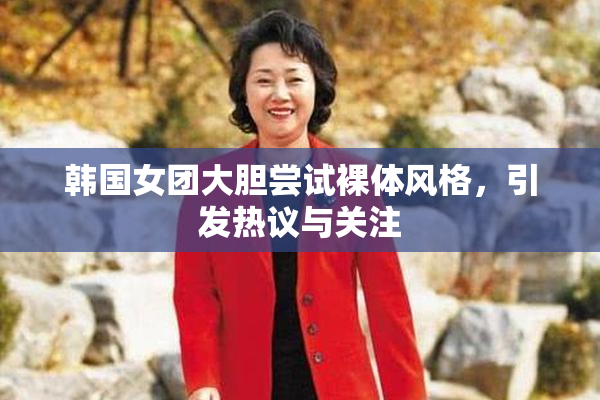 韩国女团大胆尝试裸体风格，引发热议与关注