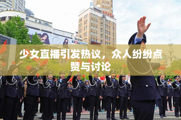 少女直播引发热议，众人纷纷点赞与讨论