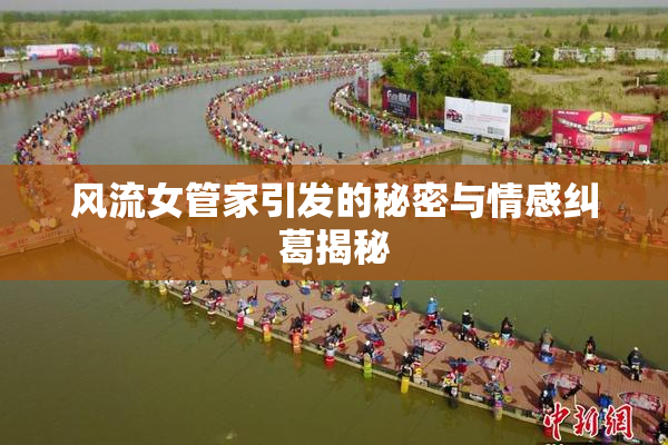 风流女管家引发的秘密与情感纠葛揭秘