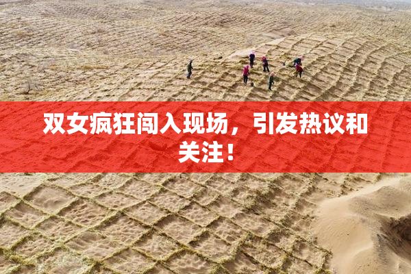 双女疯狂闯入现场，引发热议和关注！