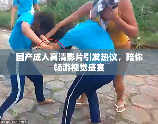 国产成人高清影片引发热议，陪你畅游视觉盛宴