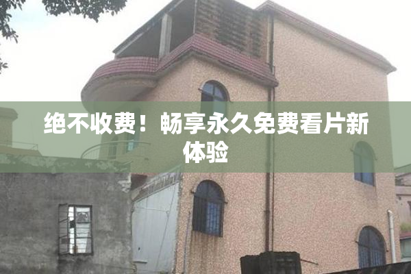 绝不收费！畅享永久免费看片新体验
